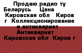 Продаю радио ту Беларусь  › Цена ­ 1 500 - Кировская обл., Киров г. Коллекционирование и антиквариат » Антиквариат   . Кировская обл.,Киров г.